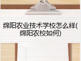 绵阳农业技术学校怎么样(绵阳农校如何)