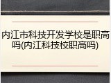 内江市科技开发学校是职高吗(内江科技校职高吗)