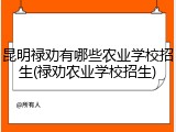 昆明禄劝有哪些农业学校招生(禄劝农业学校招生)