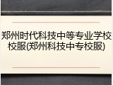 郑州时代科技中等专业学校校服(郑州科技中专校服)