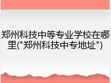 郑州科技中等专业学校在哪里("郑州科技中专地址")
