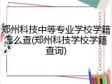 郑州科技中等专业学校学籍怎么查(郑州科技学校学籍查询)