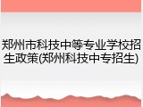 郑州市科技中等专业学校招生政策(郑州科技中专招生)