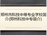 郑州市科技中等专业学校简介(郑州科技中专简介)
