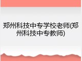 郑州科技中专学校老师(郑州科技中专教师)