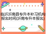 临沂沂南县专升本补习机构报名时间(沂南专升本报名)