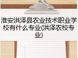 淮安洪泽县农业技术职业学校有什么专业(洪泽农校专业)