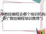 学数控编程去哪个培训机构好("数控编程培训推荐")