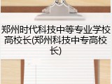 郑州时代科技中等专业学校高校长(郑州科技中专高校长)