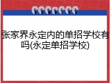张家界永定内的单招学校有吗(永定单招学校)