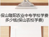 保山隆阳农业中专学校学费多少钱(保山农校学费)
