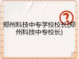 郑州科技中专学校校长(郑州科技中专校长)