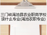 三门峡渑池县农业职高学校读什么专业(渑池农职专业)