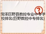 菏泽巨野县数控专业中专学校排名(巨野数控中专排名)