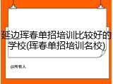 延边珲春单招培训比较好的学校(珲春单招培训名校)