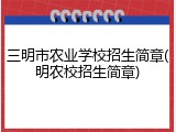 三明市农业学校招生简章(明农校招生简章)