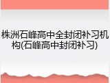 株洲石峰高中全封闭补习机构(石峰高中封闭补习)