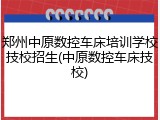 郑州中原数控车床培训学校技校招生(中原数控车床技校)