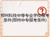 郑州科技中等专业学校报考条件(郑州中专报考条件)