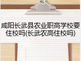 咸阳长武县农业职高学校要住校吗(长武农高住校吗)