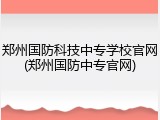 郑州国防科技中专学校官网(郑州国防中专官网)