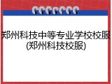 郑州科技中等专业学校校服(郑州科技校服)