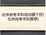 北京自考本科培训哪个好(北京自考本科推荐)