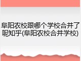 阜阳农校跟哪个学校合并了呢知乎(阜阳农校合并学校)