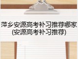 萍乡安源高考补习推荐哪家(安源高考补习推荐)