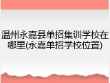 温州永嘉县单招集训学校在哪里(永嘉单招学校位置)