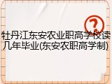 牡丹江东安农业职高学校读几年毕业(东安农职高学制)