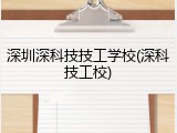 深圳深科技技工学校(深科技工校)
