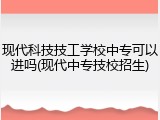 现代科技技工学校中专可以进吗(现代中专技校招生)