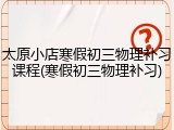 太原小店寒假初三物理补习课程(寒假初三物理补习)