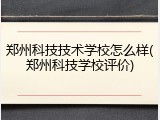 郑州科技技术学校怎么样(郑州科技学校评价)