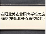 安阳北关农业职高学校怎么样啊(安阳北关农职校如何)
