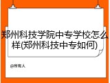 郑州科技学院中专学校怎么样(郑州科技中专如何)