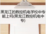 黑龙江的数控机电学校中专能上吗(黑龙江数控机电中专)