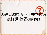 大理洱源县农业中专学校怎么样(洱源农校如何)