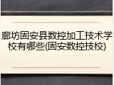 廊坊固安县数控加工技术学校有哪些(固安数控技校)