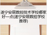 遂宁安居数控技术学校哪家好一点(遂宁安居数控学校推荐)