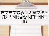吉安吉安县农业职高学校读几年毕业(吉安农职毕业年限)