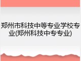 郑州市科技中等专业学校专业(郑州科技中专专业)