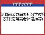芜湖南陵县高考补习学校哪家好(南陵高考补习推荐)