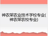 神农架农业技术学校专业(神农架农校专业)