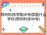 郑州科技学院中专部是什么学校(郑州科技中专)