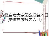 安徽自考大专怎么报名入口(安徽自考报名入口)