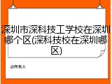 深圳市深科技工学校在深圳哪个区(深科技校在深圳哪区)