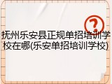 抚州乐安县正规单招培训学校在哪(乐安单招培训学校)