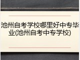 池州自考学校哪里好中专毕业(池州自考中专学校)